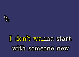 I donW, wanna start

with someone new