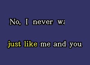 No, I never wz

just like me and you