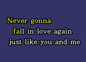 N ever gonna

fall in love again

just like you and me