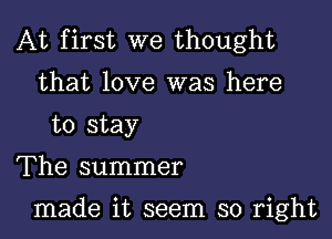 At first we thought
that love was here
to stay

The summer

made it seem so right