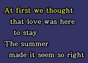 At first we thought
that love was here
to stay

The summer

made it seem so right