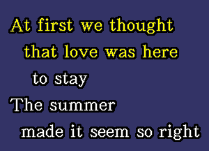 At first we thought
that love was here
to stay

The summer

made it seem so right