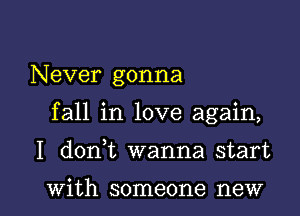 Never gonna
fall in love again,

I dorft wanna start

With someone new I