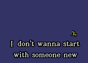 1,

I d0n t wanna start

with someone new