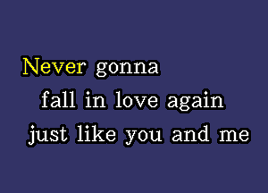 N ever gonna

fall in love again

just like you and me