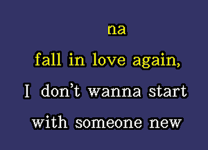 na

fall in love again,

I d0n t wanna start

with someone new