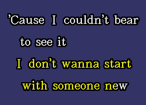 Cause I couldnk bear

to see it

I d0n t wanna start

with someone new