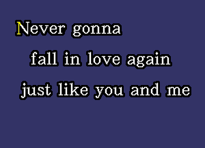 Never gonna

fall in love again

just like you and me