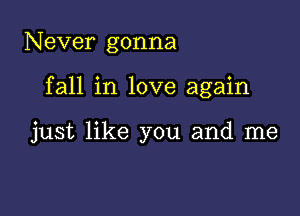 Never gonna

fall in love again

just like you and me