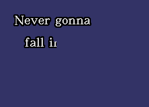 Never gonna

fall it