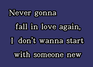 Never gonna
fall in love again,

I doni wanna start

With someone new I