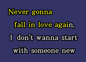 Never gonna
fall in love again,

I doni wanna start

With someone new I