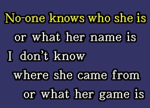 No-one knows Who she is
or What her name is

I don,t know
Where she came from

or What her game is