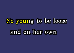 80 young to be loose

and on her own