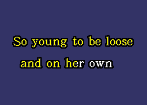 80 young to be loose

and on her own