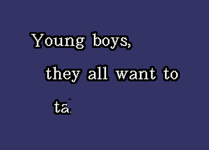 Young boys,

they all want to