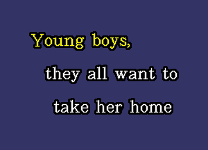 Young boys,

they all want to

take her home