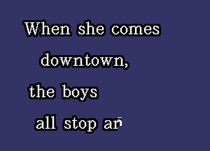 When she comes

downtown,

the boys

all stop a1I