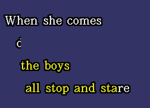 When she comes

C

the boys

all stop and stare