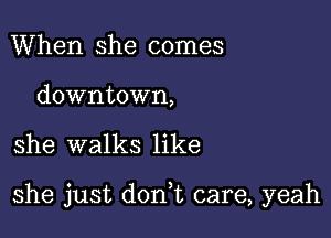 When she comes

downtown,

she walks like

she just dorft care, yeah