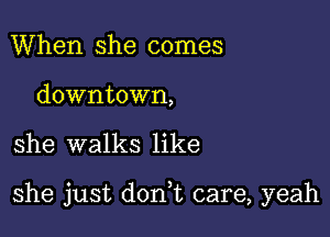 When she comes

downtown,

she walks like

she just dorft care, yeah