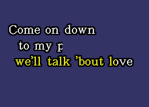 Come on down
to my 12

we,ll talk ,bout love