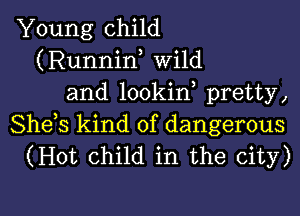 Young child
(Runniw Wild
and lookin pretty,

She,s kind of dangerous
(Hot Child in the city)