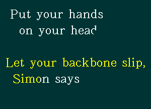 Put your hands
on your hea(J

Let your backbone slip,
Simon says