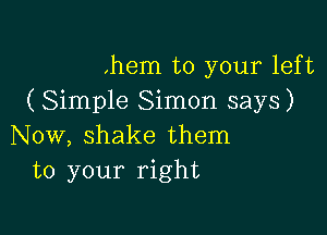 ,hem to your left
( Simple Simon says)

Now, shake them
to your right