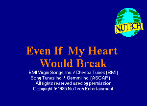 Even If My Heart
Would Break

EMI Vilgin Songs. Inc. I Chests Tunes IBMII
Sony Tunes Incl Gemmn Inc (ASCAPJ
All nghts resewed used by pHMISSIOh
Copynght 6' 1995 NuTe-ch Emenammem