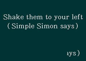 Shake them to your left
( Simple Simon says)

in)