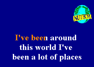 I've been around
this world I've
been a lot of places