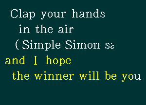 Clap your hands
in the air
(Simple Simon 32

and I hope
the winner Will be you