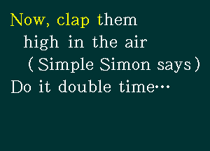 NOW, clap them
high in the air
( Simple Simon says)

Do it double timem