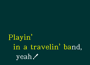 Playid
in a travelin, band,
yeah!