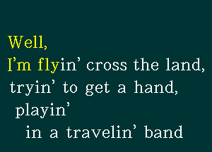 Well,
Fm flyin, cross the land,
tryin, to get a hand,
playin,

in a traveliw band