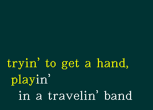 tryid to get a hand,
playin
in a travelid band