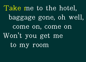 Take me to the hotel,
baggage gone, oh well,
come on, come on
Wonk you get me
to my room