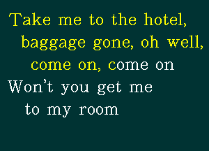 Take me to the hotel,
baggage gone, oh well,
come on, come on
Wonk you get me
to my room