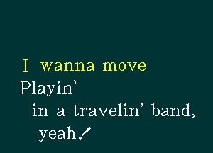 I wanna move

Playid
in a travelin, band,
yeah!