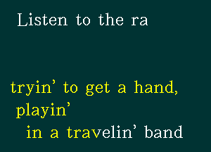 Listen to the ra

tryid to get a hand,
playin
in a travelid band