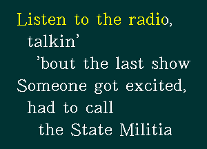 Listen to the radio,
talkint
tbout the last show
Someone got excited,
had to call

the State Militia l