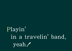 Playid
in a travelin, band,
yeah!