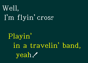 Well,
Fm flyin cross

Playid
in a travelin, band,
yeah!