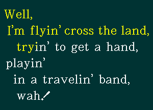 Well,
Fm f lyin cross the land,
tryin to get a hand,

playid
in a travelid band,
wah!