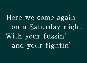 Here we come again
on a Saturday night

With your fussid
and your fightif