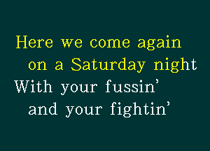 Here we come again
on a Saturday night

With your fussid
and your fightif