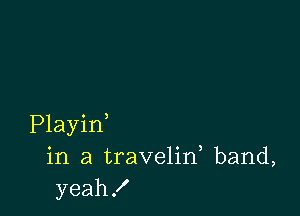 Playin
in a travelin, band,
yeah!