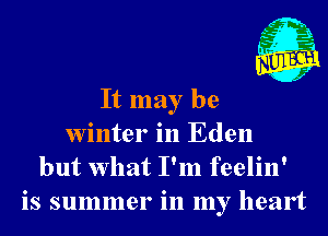 It may be
Winter in Eden
but What I'm feelin'
is summer in my heart