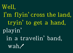 Well,
Fm f lyin cross the land,
tryin to get a hand,

playid
in a travelid band,
wah!